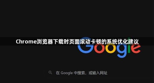 Chrome浏览器下载时页面滚动卡顿的系统优化建议1