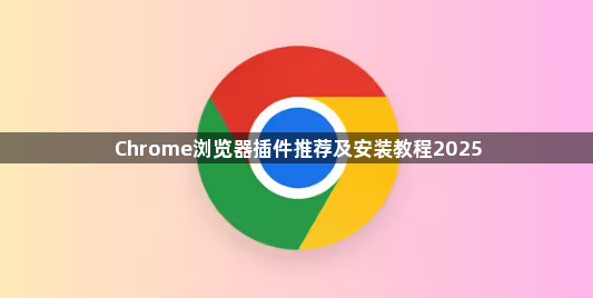 Chrome浏览器插件推荐及安装教程20251