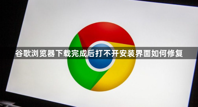 谷歌浏览器下载完成后打不开安装界面如何修复1