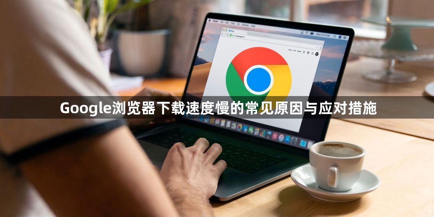 Google浏览器下载速度慢的常见原因与应对措施1