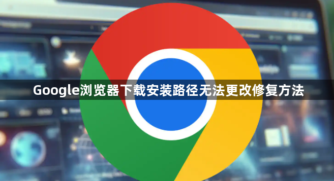 Google浏览器下载安装路径无法更改修复方法1