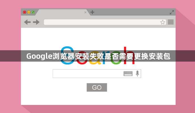 Google浏览器安装失败是否需要更换安装包1