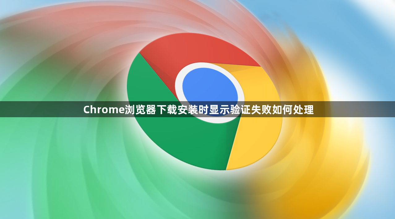 Chrome浏览器下载安装时显示验证失败如何处理1