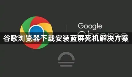 谷歌浏览器下载安装蓝屏死机解决方案1
