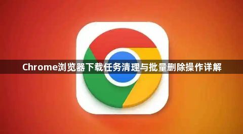 Chrome浏览器下载任务清理与批量删除操作详解1