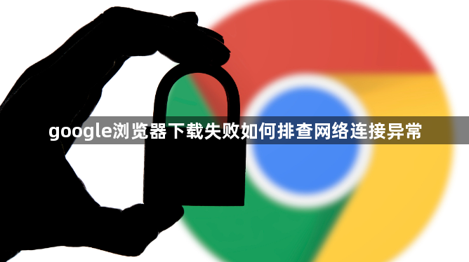 google浏览器下载失败如何排查网络连接异常1
