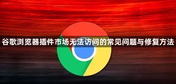 谷歌浏览器插件市场无法访问的常见问题与修复方法1