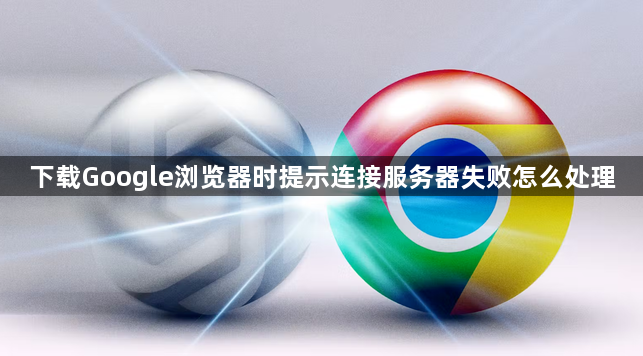 下载Google浏览器时提示连接服务器失败怎么处理1