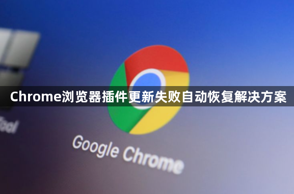 Chrome浏览器插件更新失败自动恢复解决方案1