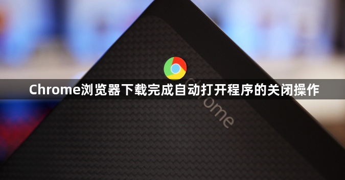 Chrome浏览器下载完成自动打开程序的关闭操作1