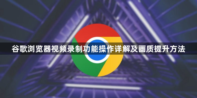 谷歌浏览器视频录制功能操作详解及画质提升方法1