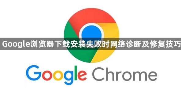 Google浏览器下载安装失败时网络诊断及修复技巧1