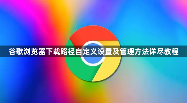 谷歌浏览器下载路径自定义设置及管理方法详尽教程1