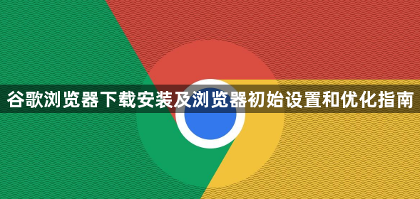 谷歌浏览器下载安装及浏览器初始设置和优化指南1
