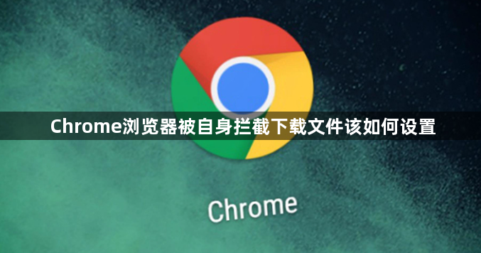 Chrome浏览器被自身拦截下载文件该如何设置1