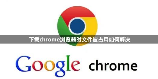 下载chrome浏览器时文件被占用如何解决1