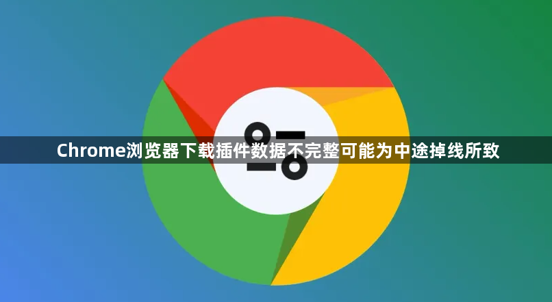 Chrome浏览器下载插件数据不完整可能为中途掉线所致1