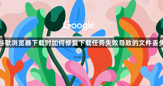 谷歌浏览器下载时如何修复下载任务失败导致的文件丢失1