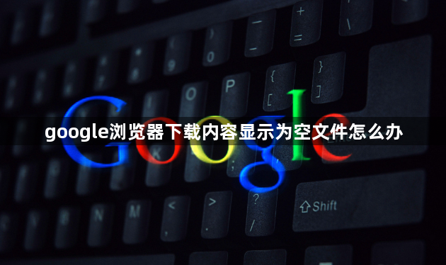 google浏览器下载内容显示为空文件怎么办1
