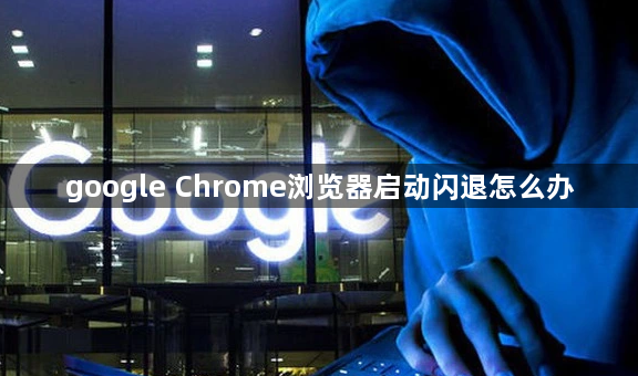 google Chrome浏览器启动闪退怎么办1