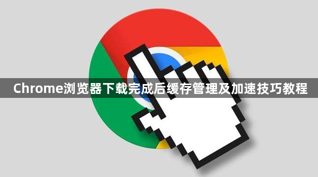 Chrome浏览器下载完成后缓存管理及加速技巧教程1