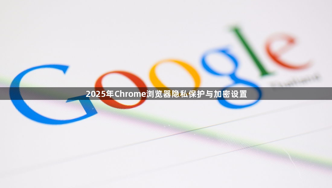 2025年Chrome浏览器隐私保护与加密设置1