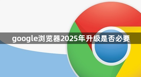 google浏览器2025年升级是否必要1