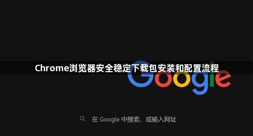 Chrome浏览器安全稳定下载包安装和配置流程1