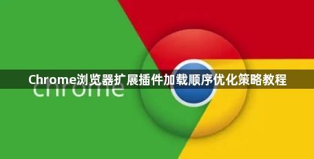 Chrome浏览器扩展插件加载顺序优化策略教程1