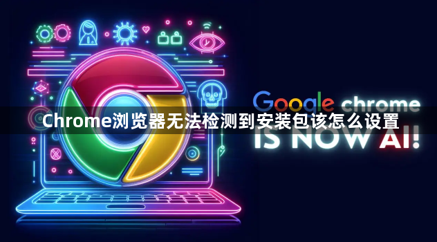Chrome浏览器无法检测到安装包该怎么设置1