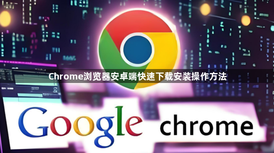 Chrome浏览器安卓端快速下载安装操作方法1