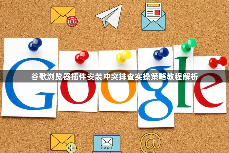 谷歌浏览器插件安装冲突排查实操策略教程解析1