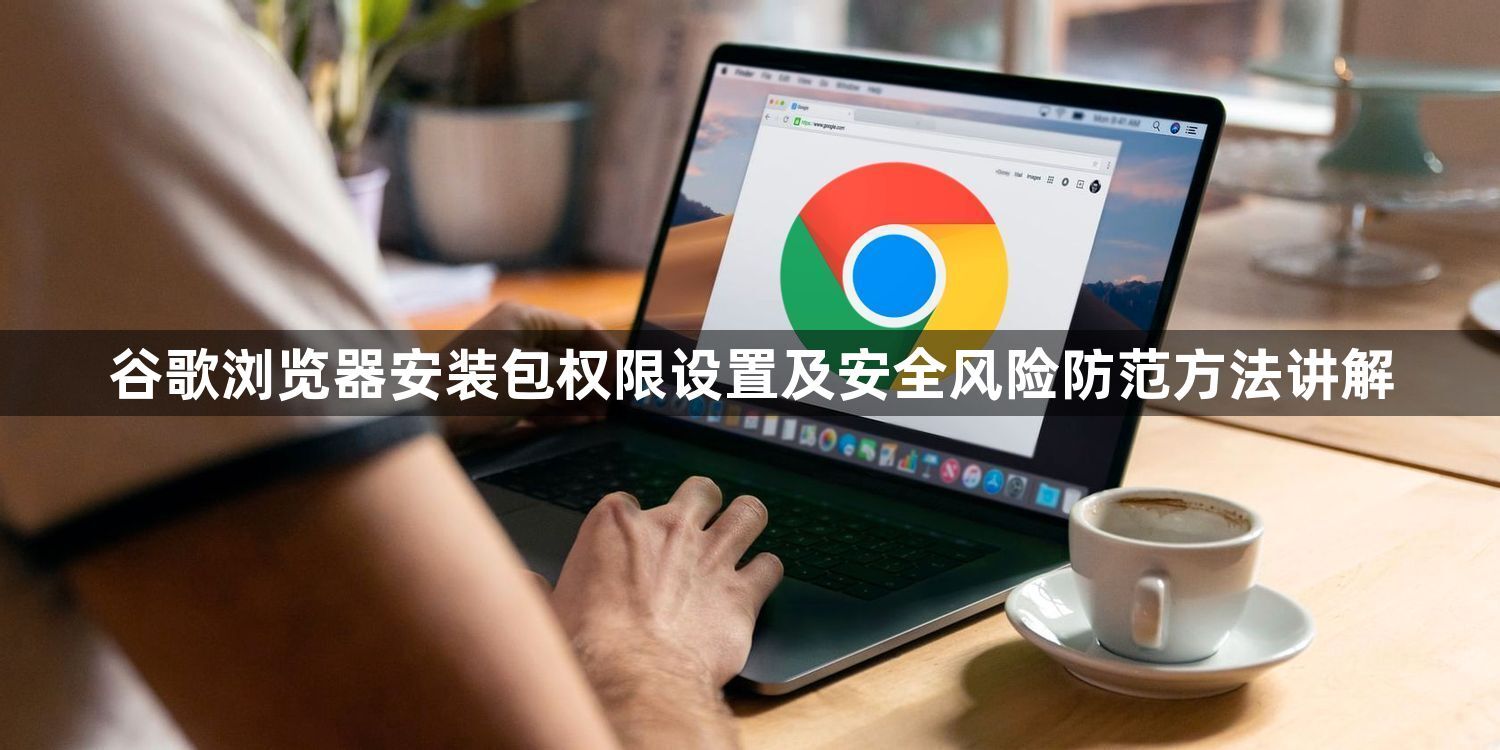 谷歌浏览器安装包权限设置及安全风险防范方法讲解1