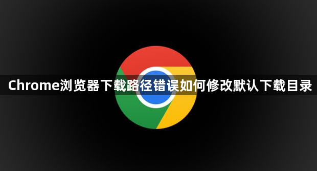 Chrome浏览器下载路径错误如何修改默认下载目录1