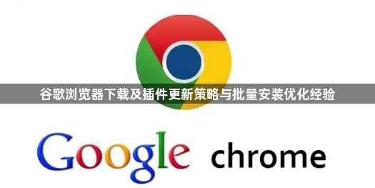 谷歌浏览器下载及插件更新策略与批量安装优化经验1