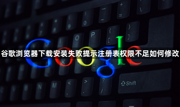 谷歌浏览器下载安装失败提示注册表权限不足如何修改1