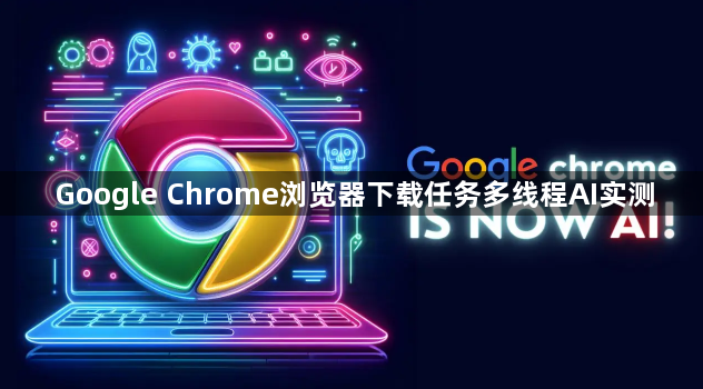Google Chrome浏览器下载任务多线程AI实测1