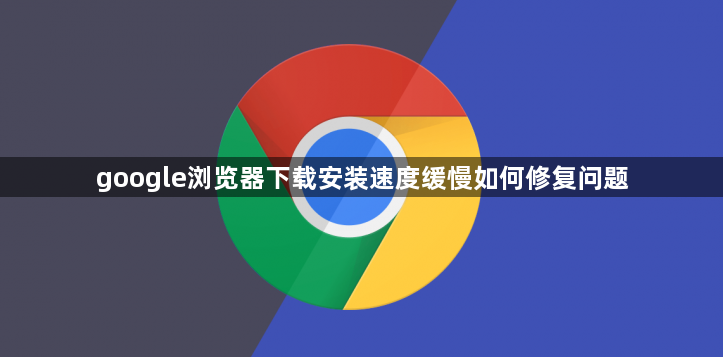 google浏览器下载安装速度缓慢如何修复问题1