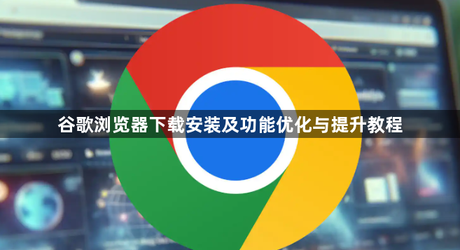 谷歌浏览器下载安装及功能优化与提升教程1