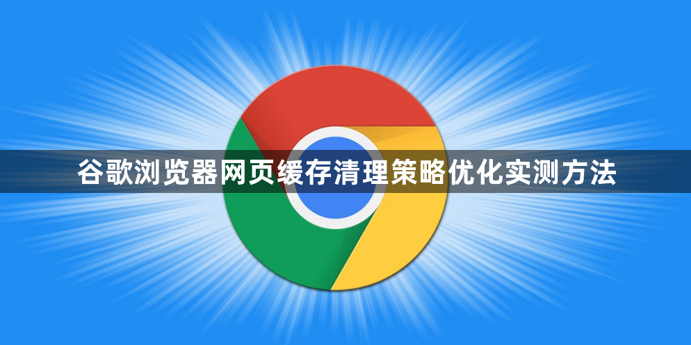 谷歌浏览器网页缓存清理策略优化实测方法1