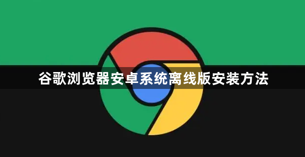 谷歌浏览器安卓系统离线版安装方法1