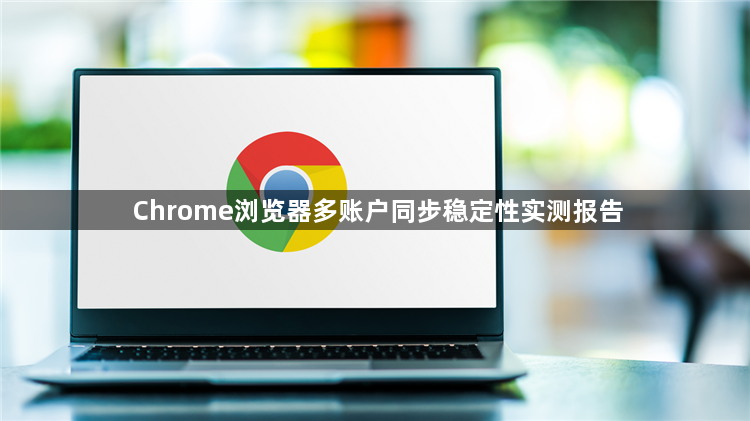 Chrome浏览器多账户同步稳定性实测报告1