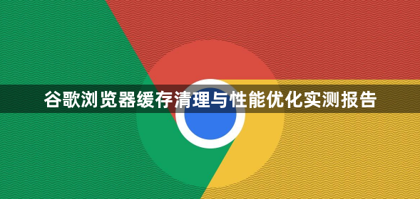 谷歌浏览器缓存清理与性能优化实测报告1