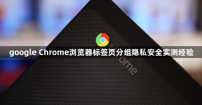 google Chrome浏览器标签页分组隐私安全实测经验1