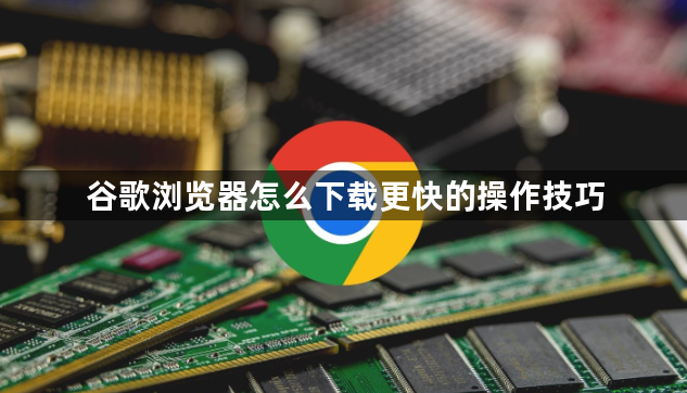 谷歌浏览器怎么下载更快的操作技巧1
