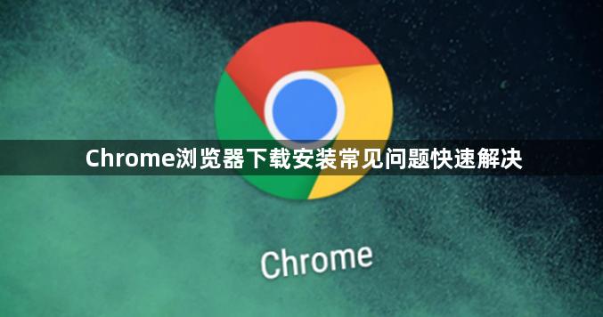 Chrome浏览器下载安装常见问题快速解决1