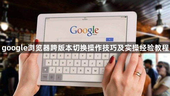 google浏览器跨版本切换操作技巧及实操经验教程1