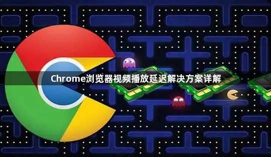 Chrome浏览器视频播放延迟解决方案详解1