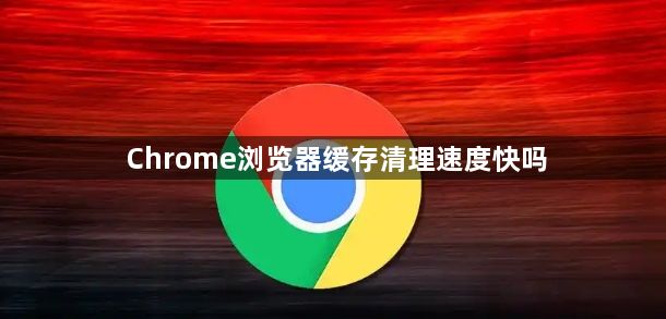 Chrome浏览器缓存清理速度快吗1