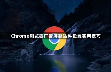 Chrome浏览器广告屏蔽插件设置实用技巧1